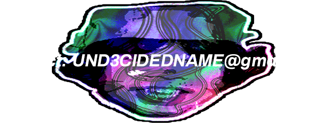 CONTACT: UND3CIDEDNAME@GMAIL.COM